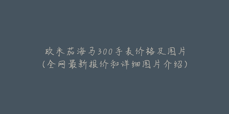 歐米茄海馬300手表價格及圖片(全網(wǎng)最新報價和詳細(xì)圖片介紹)