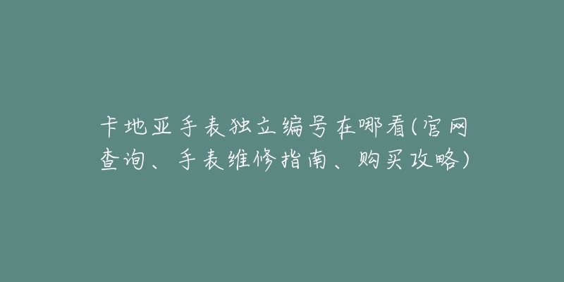 卡地亞手表獨立編號在哪看(官網(wǎng)查詢、手表維修指南、購買攻略)