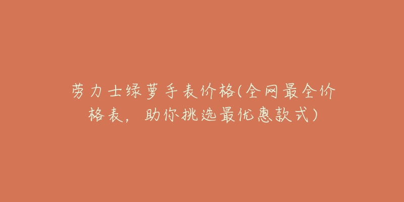 勞力士綠蘿手表價格(全網(wǎng)最全價格表，助你挑選最優(yōu)惠款式)