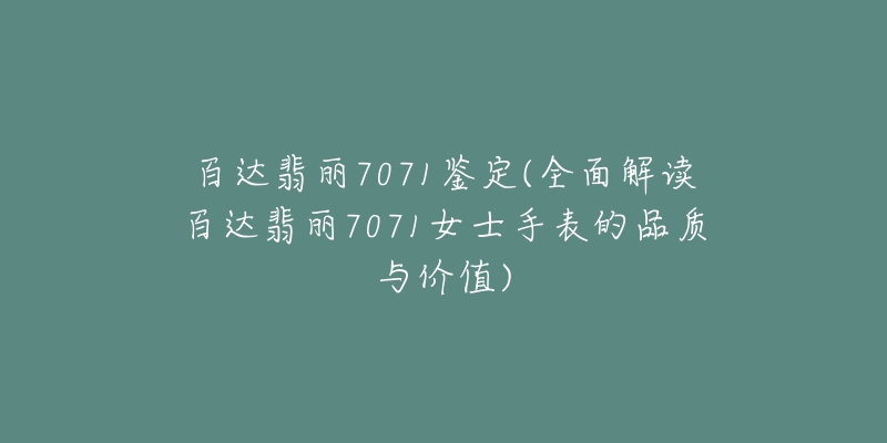 百達(dá)翡麗7071鑒定(全面解讀百達(dá)翡麗7071女士手表的品質(zhì)與價值)