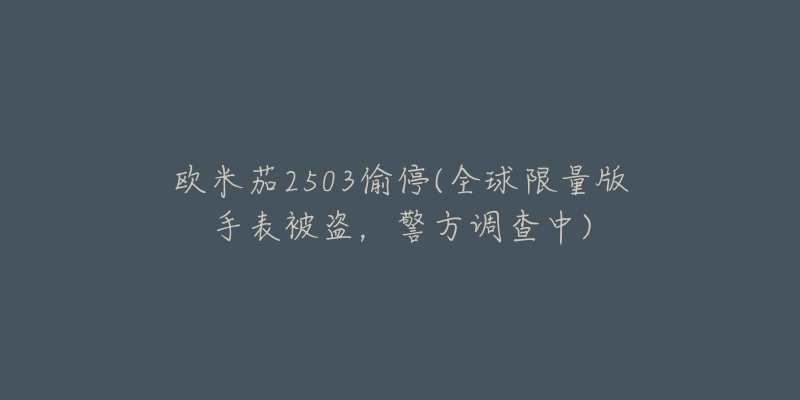 歐米茄2503偷停(全球限量版手表被盜，警方調(diào)查中)