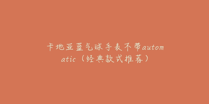 卡地亞藍氣球手表不帶automatic（經(jīng)典款式推薦）