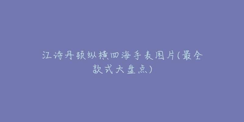 江詩丹頓縱橫四海手表圖片(最全款式大盤點(diǎn))