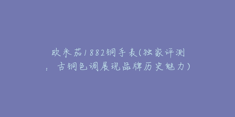 歐米茄1882銅手表(獨(dú)家評測：古銅色調(diào)展現(xiàn)品牌歷史魅力)