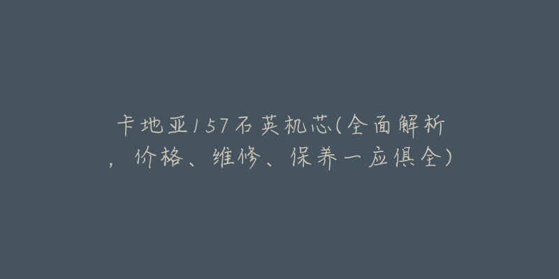 卡地亞157石英機(jī)芯(全面解析，價(jià)格、維修、保養(yǎng)一應(yīng)俱全)