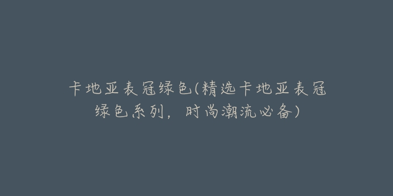 卡地亞表冠綠色(精選卡地亞表冠綠色系列，時(shí)尚潮流必備)