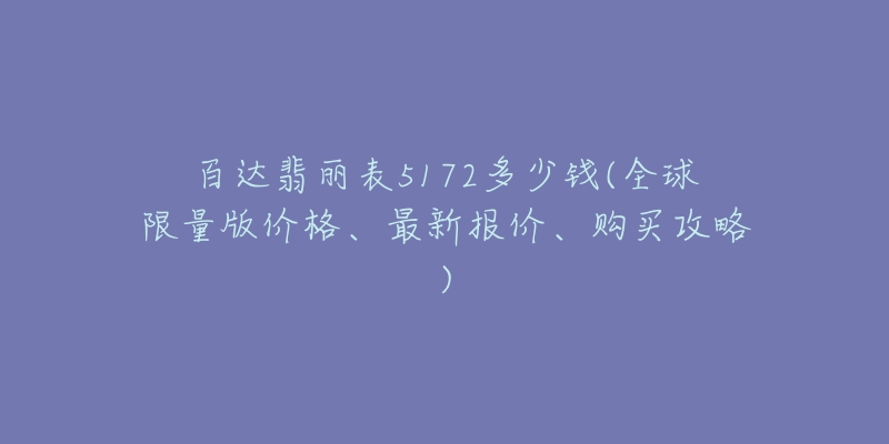 百達(dá)翡麗表5172多少錢(全球限量版價格、最新報價、購買攻略)