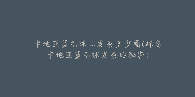 卡地亞藍氣球上發(fā)條多少圈(探究卡地亞藍氣球發(fā)條的秘密)