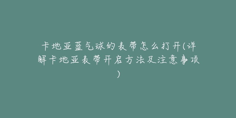 卡地亞藍(lán)氣球的表帶怎么打開(詳解卡地亞表帶開啟方法及注意事項(xiàng))