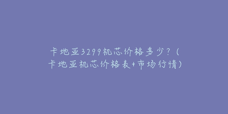 卡地亞3299機(jī)芯價(jià)格多少？(卡地亞機(jī)芯價(jià)格表+市場(chǎng)行情)