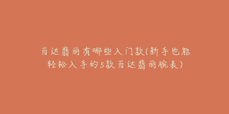 百達(dá)翡麗有哪些入門(mén)款(新手也能輕松入手的5款百達(dá)翡麗腕表)