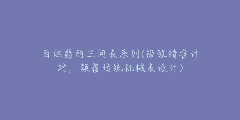 百達翡麗三問表系列(極致精準計時，顛覆傳統(tǒng)機械表設計)