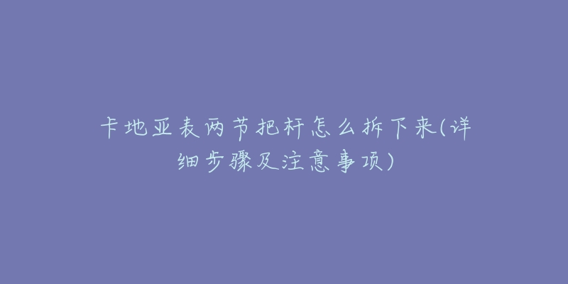 卡地亞表兩節(jié)把桿怎么拆下來(lái)(詳細(xì)步驟及注意事項(xiàng))