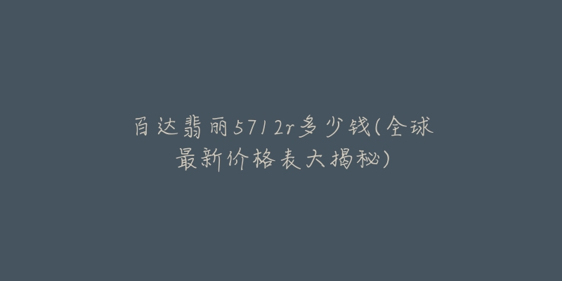 百達(dá)翡麗5712r多少錢(qián)(全球最新價(jià)格表大揭秘)