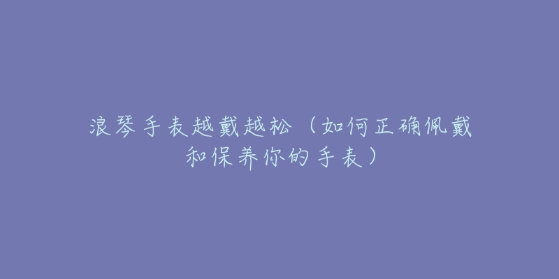 浪琴手表越戴越松（如何正確佩戴和保養(yǎng)你的手表）