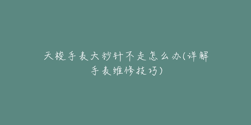 天梭手表大秒針不走怎么辦(詳解手表維修技巧)