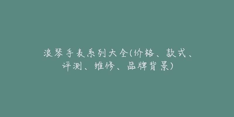 浪琴手表系列大全(價格、款式、評測、維修、品牌背景)