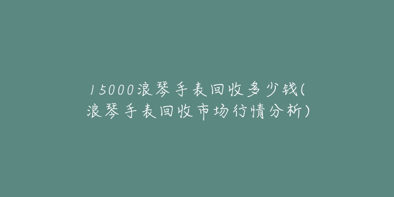 15000浪琴手表回收多少錢(浪琴手表回收市場行情分析)