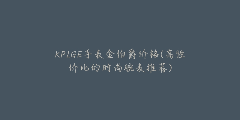 KPLGE手表金伯爵價格(高性價比的時尚腕表推薦)