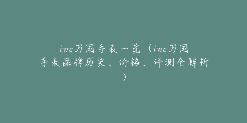 iwc萬國手表一覽（iwc萬國手表品牌歷史、價格、評測全解析）