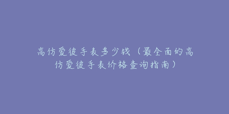 高仿愛彼手表多少錢（最全面的高仿愛彼手表價(jià)格查詢指南）