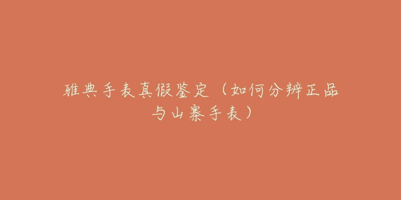 雅典手表真假鑒定（如何分辨正品與山寨手表）