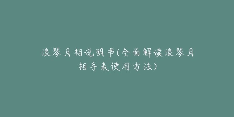 浪琴月相說明書(全面解讀浪琴月相手表使用方法)