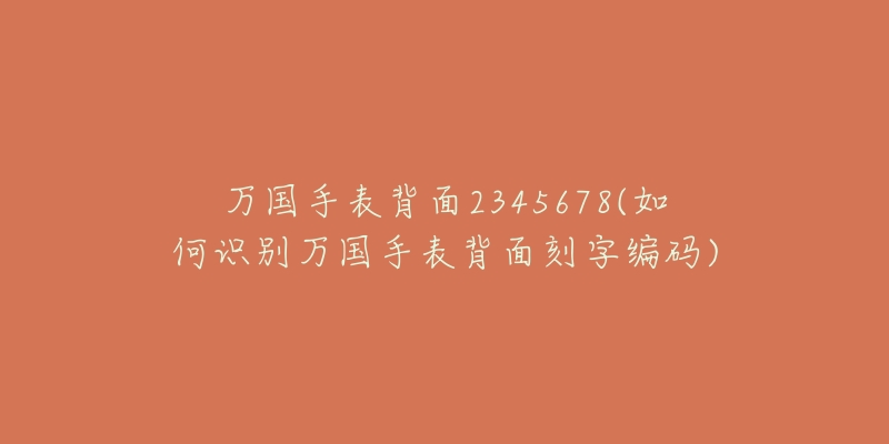 萬國手表背面2345678(如何識別萬國手表背面刻字編碼)