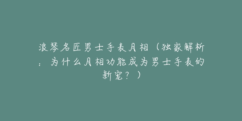 浪琴名匠男士手表月相（獨(dú)家解析：為什么月相功能成為男士手表的新寵？）