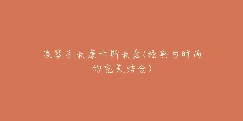 浪琴手表康卡斯表盤(經(jīng)典與時尚的完美結(jié)合)