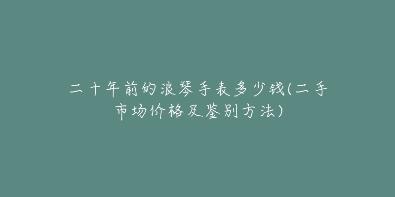 二十年前的浪琴手表多少錢(二手市場價格及鑒別方法)