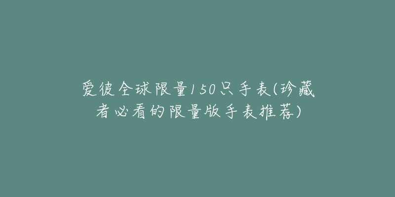 愛彼全球限量150只手表(珍藏者必看的限量版手表推薦)