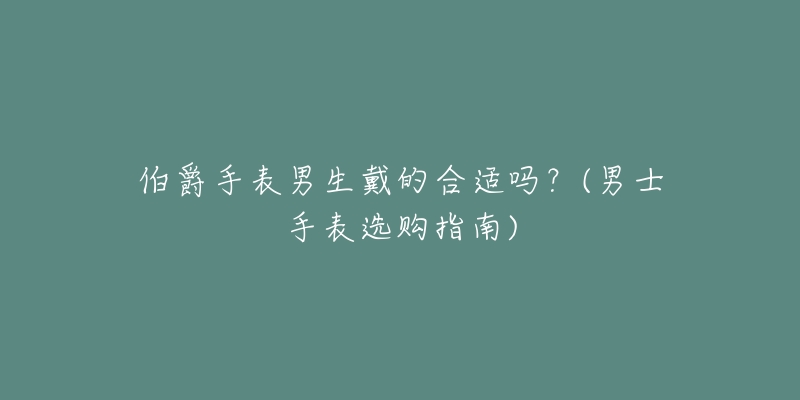 伯爵手表男生戴的合適嗎？(男士手表選購(gòu)指南)