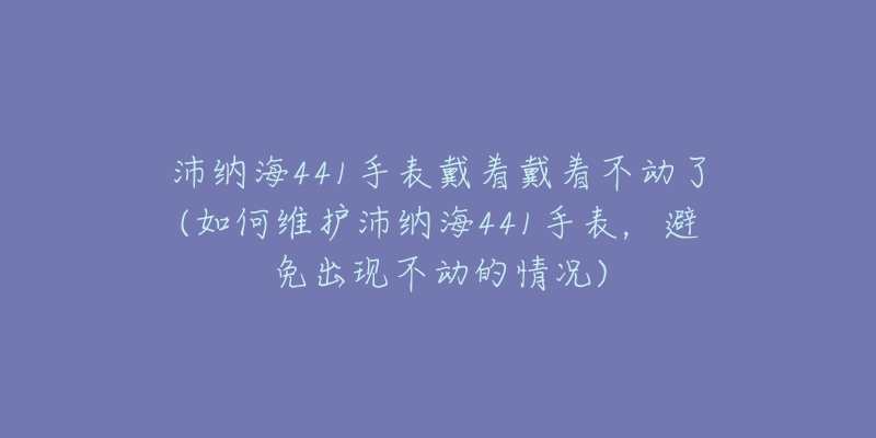 沛納海441手表戴著戴著不動了(如何維護沛納海441手表，避免出現(xiàn)不動的情況)