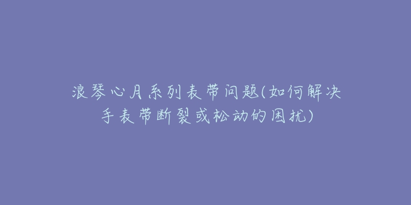 浪琴心月系列表帶問題(如何解決手表帶斷裂或松動的困擾)