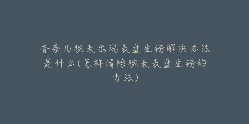 香奈兒腕表出現(xiàn)表盤生銹解決辦法是什么(怎樣清除腕表表盤生銹的方法)