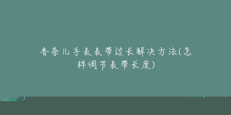 香奈兒手表表帶過長解決方法(怎樣調(diào)節(jié)表帶長度)