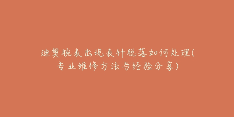 迪奧腕表出現(xiàn)表針脫落如何處理(專業(yè)維修方法與經(jīng)驗(yàn)分享)