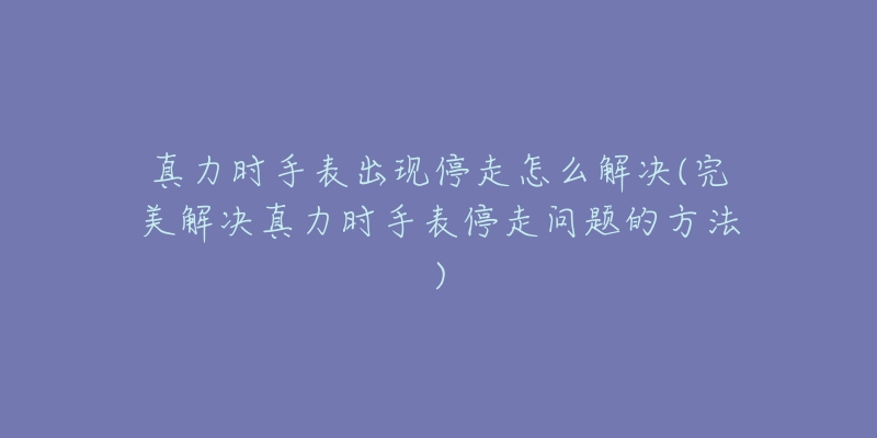 真力時手表出現(xiàn)停走怎么解決(完美解決真力時手表停走問題的方法)