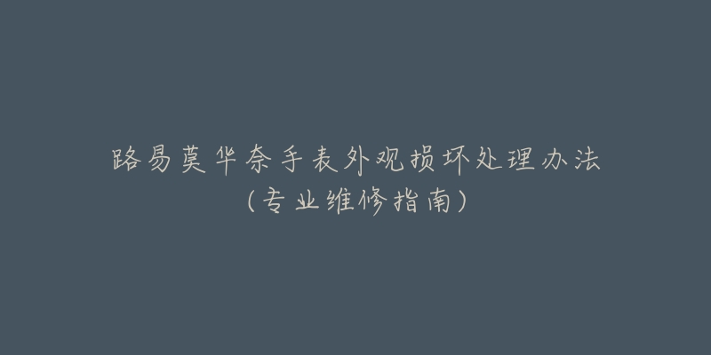 路易莫華奈手表外觀損壞處理辦法(專業(yè)維修指南)