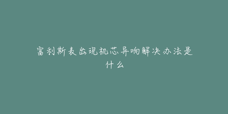 富利斯表出現(xiàn)機芯異響解決辦法是什么