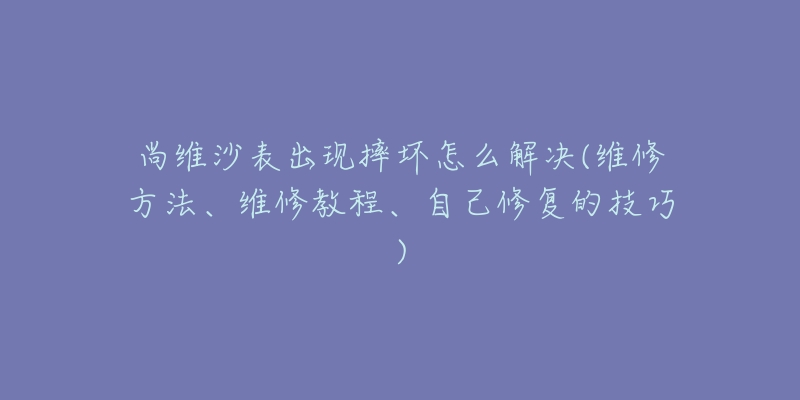 尚維沙表出現(xiàn)摔壞怎么解決(維修方法、維修教程、自己修復(fù)的技巧)