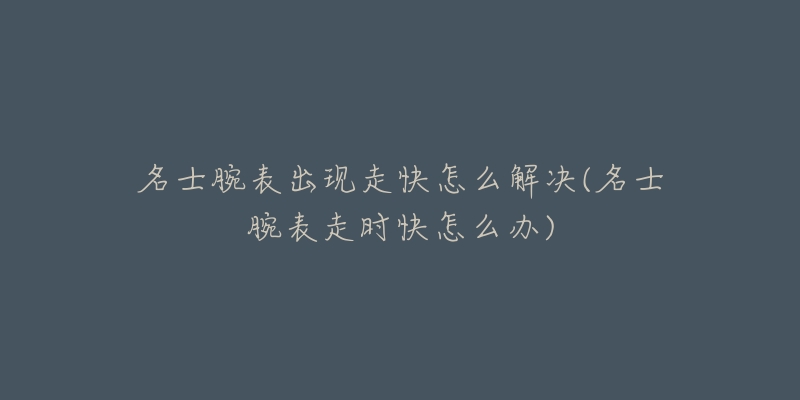 名士腕表出現(xiàn)走快怎么解決(名士腕表走時(shí)快怎么辦)