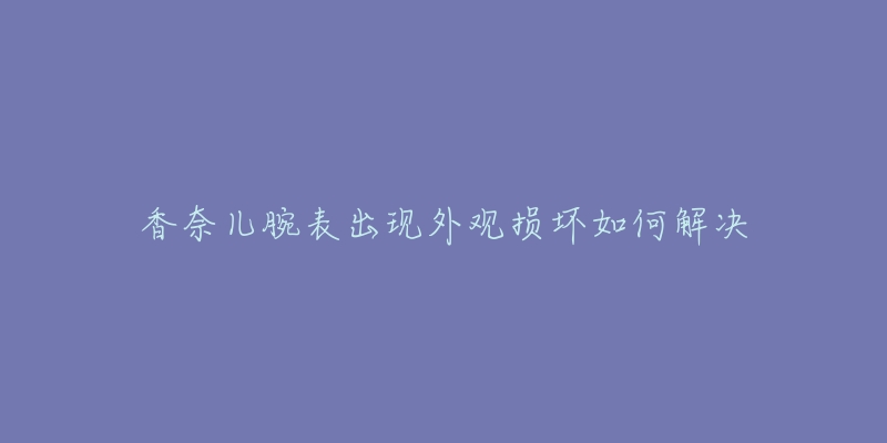 香奈兒腕表出現(xiàn)外觀損壞如何解決