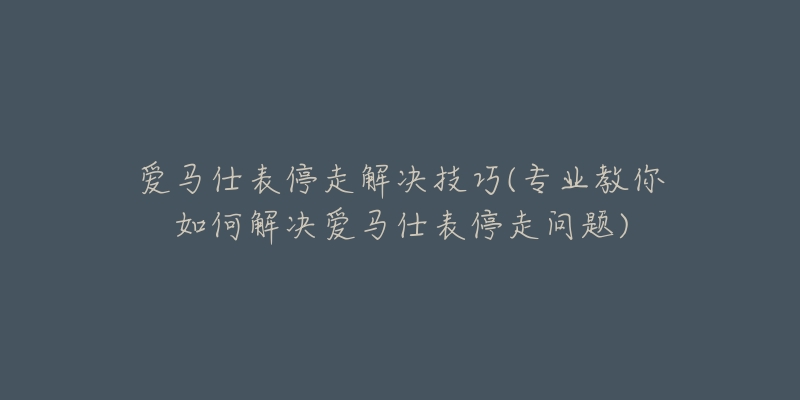 愛(ài)馬仕表停走解決技巧(專業(yè)教你如何解決愛(ài)馬仕表停走問(wèn)題)