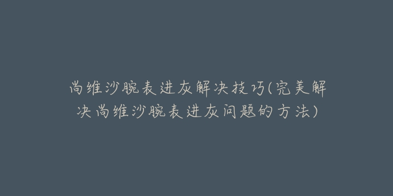 尚維沙腕表進灰解決技巧(完美解決尚維沙腕表進灰問題的方法)