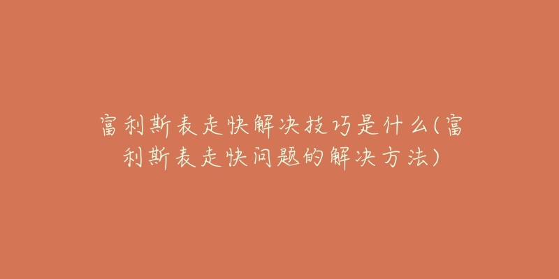 富利斯表走快解決技巧是什么(富利斯表走快問題的解決方法)