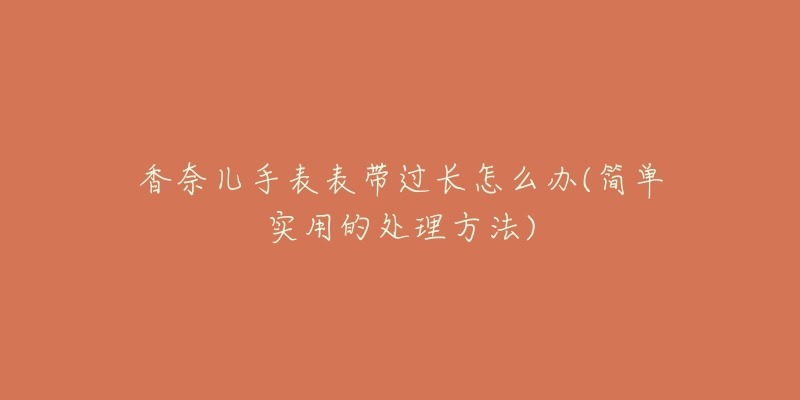 香奈兒手表表帶過長(zhǎng)怎么辦(簡(jiǎn)單實(shí)用的處理方法)