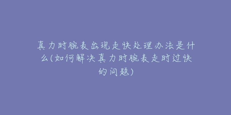 真力時腕表出現(xiàn)走快處理辦法是什么(如何解決真力時腕表走時過快的問題)