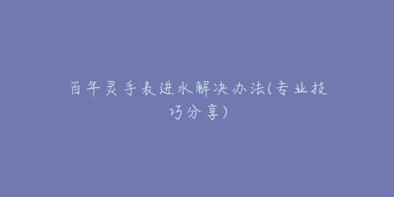 百年靈手表進水解決辦法(專業(yè)技巧分享)